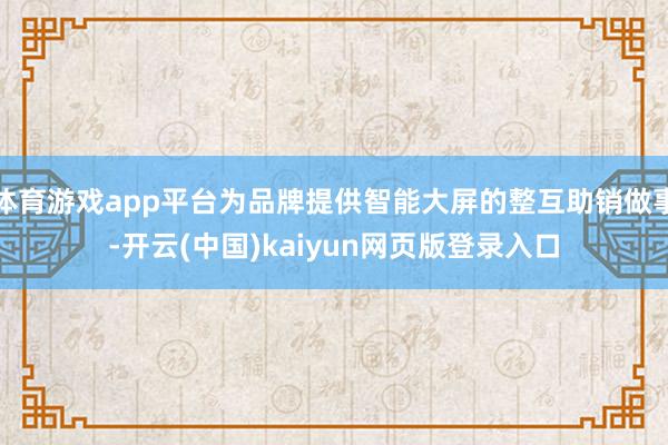 体育游戏app平台为品牌提供智能大屏的整互助销做事-开云(中国)kaiyun网页版登录入口