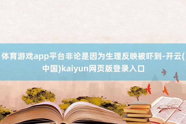 体育游戏app平台非论是因为生理反映被吓到-开云(中国)kaiyun网页版登录入口