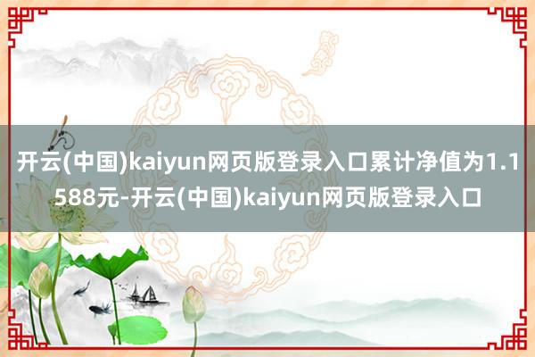 开云(中国)kaiyun网页版登录入口累计净值为1.1588元-开云(中国)kaiyun网页版登录入口