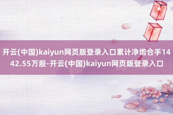 开云(中国)kaiyun网页版登录入口累计净增合手1442.55万股-开云(中国)kaiyun网页版登录入口