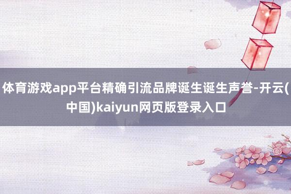 体育游戏app平台精确引流品牌诞生诞生声誉-开云(中国)kaiyun网页版登录入口