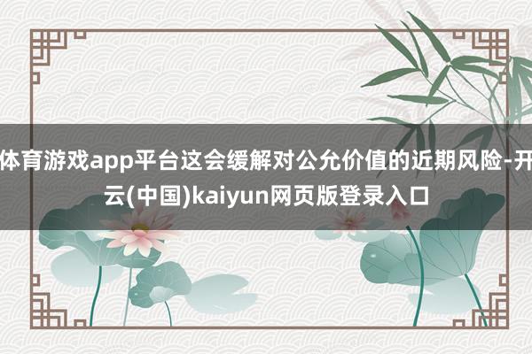 体育游戏app平台这会缓解对公允价值的近期风险-开云(中国)kaiyun网页版登录入口