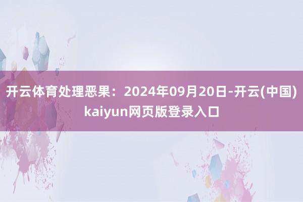 开云体育处理恶果：2024年09月20日-开云(中国)kaiyun网页版登录入口