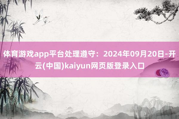 体育游戏app平台处理遵守：2024年09月20日-开云(中国)kaiyun网页版登录入口