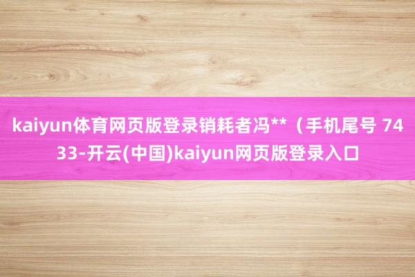 kaiyun体育网页版登录销耗者冯**（手机尾号 7433-开云(中国)kaiyun网页版登录入口