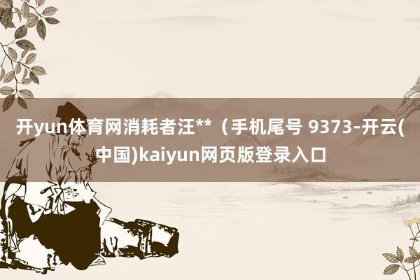 开yun体育网消耗者汪**（手机尾号 9373-开云(中国)kaiyun网页版登录入口