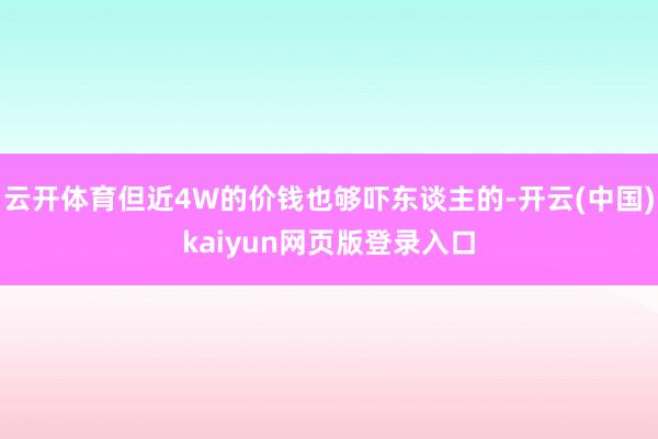 云开体育但近4W的价钱也够吓东谈主的-开云(中国)kaiyun网页版登录入口