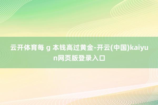 云开体育每 g 本钱高过黄金-开云(中国)kaiyun网页版登录入口