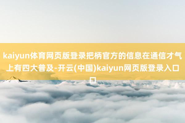 kaiyun体育网页版登录把柄官方的信息在通信才气上有四大普及-开云(中国)kaiyun网页版登录入口