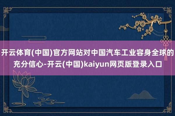 开云体育(中国)官方网站对中国汽车工业容身全球的充分信心-开云(中国)kaiyun网页版登录入口