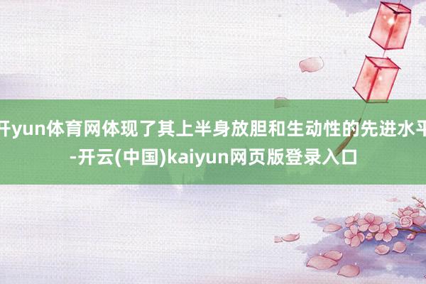 开yun体育网体现了其上半身放胆和生动性的先进水平-开云(中国)kaiyun网页版登录入口