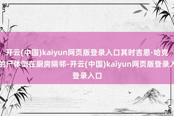 开云(中国)kaiyun网页版登录入口其时吉恩·哈克曼的尸体倒在厨房隔邻-开云(中国)kaiyun网页版登录入口