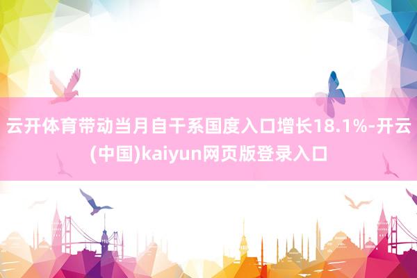 云开体育带动当月自干系国度入口增长18.1%-开云(中国)kaiyun网页版登录入口